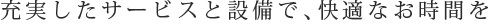 充実したサービスと設備で、快適なお時間を