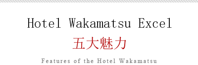 Hotel Wakamatsu Excel　五大魅力
